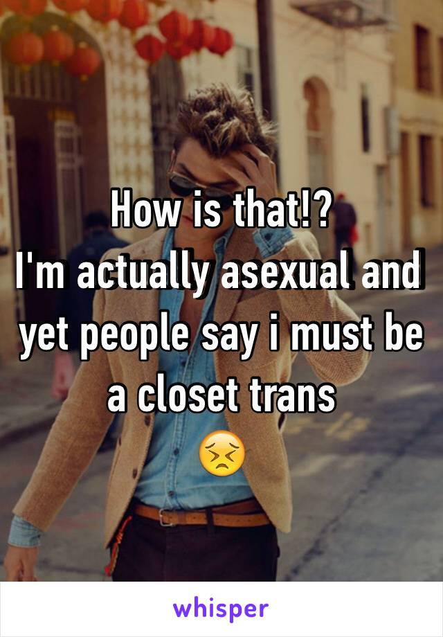 How is that!?
I'm actually asexual and  yet people say i must be a closet trans
😣