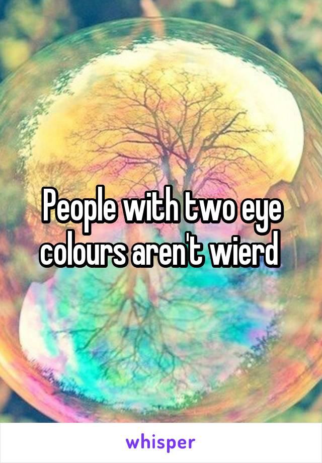 People with two eye colours aren't wierd 