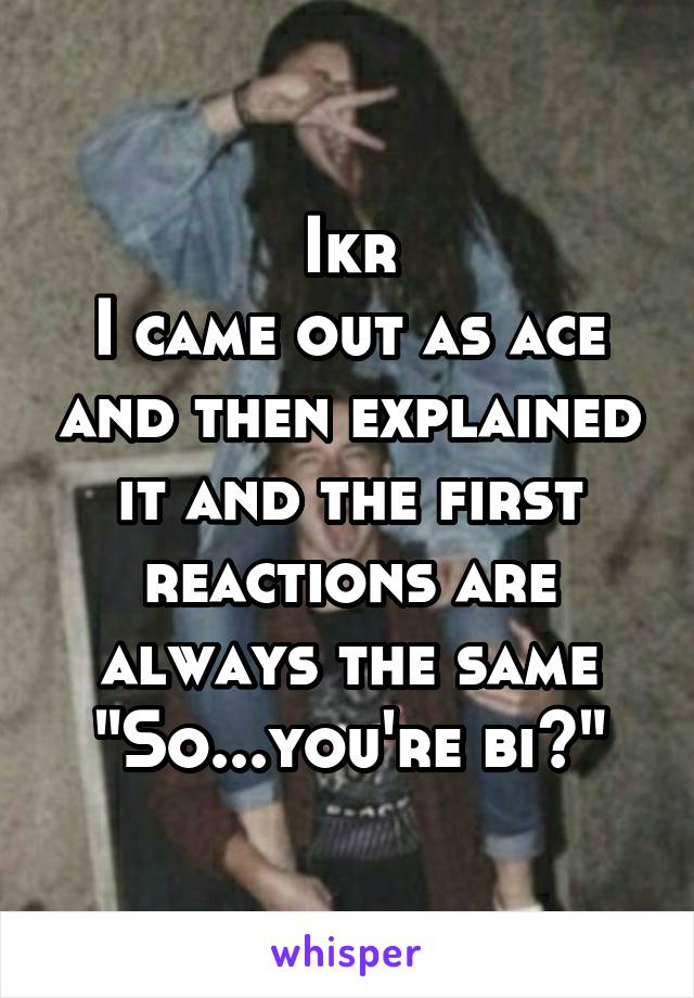 Ikr
I came out as ace and then explained it and the first reactions are always the same
"So...you're bi?"