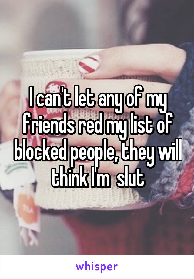 I can't let any of my friends red my list of blocked people, they will think I'm  slut