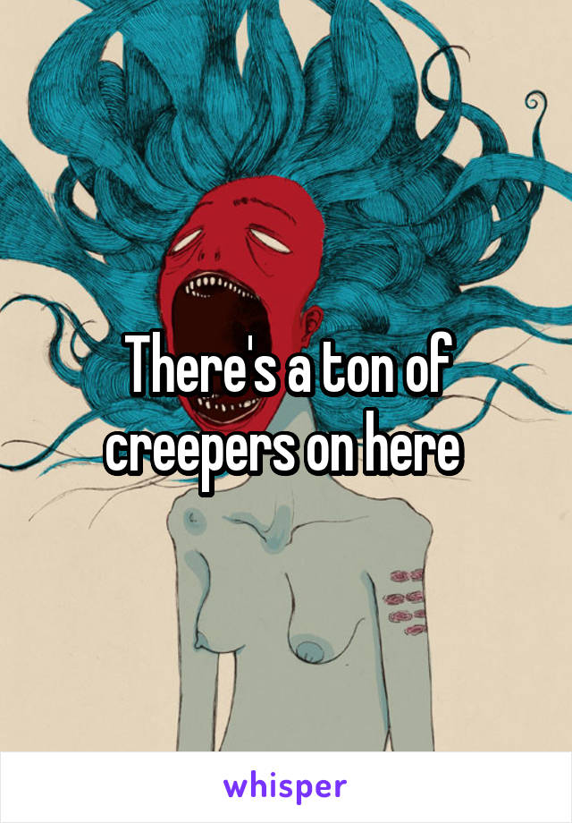 There's a ton of creepers on here 