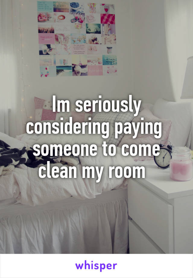 Im seriously considering paying  someone to come clean my room  