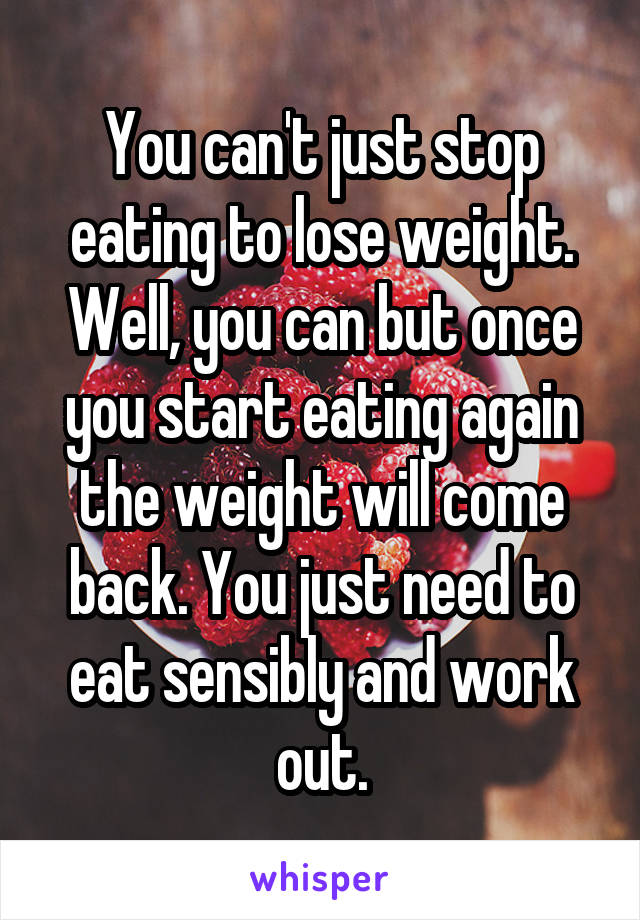 You can't just stop eating to lose weight. Well, you can but once you start eating again the weight will come back. You just need to eat sensibly and work out.