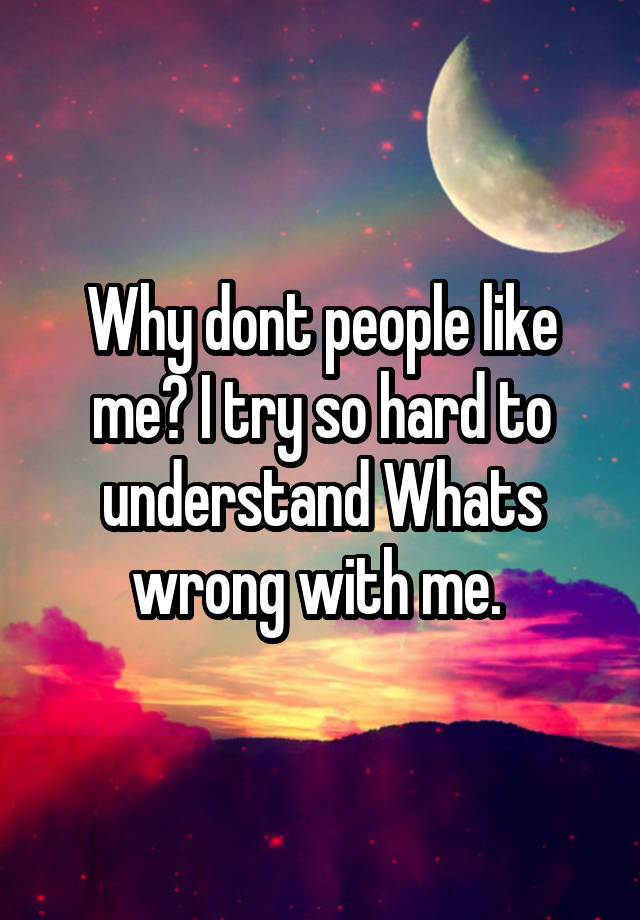 why-dont-people-like-me-i-try-so-hard-to-understand-whats-wrong-with-me