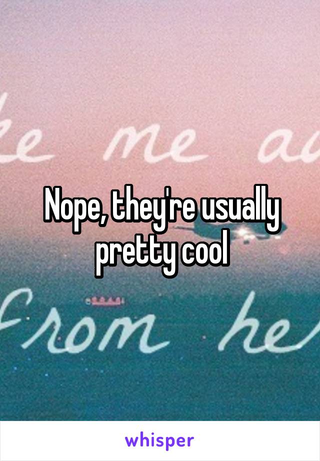 Nope, they're usually pretty cool