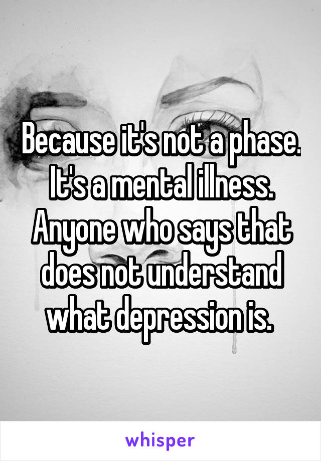 Because it's not a phase. It's a mental illness. Anyone who says that does not understand what depression is. 
