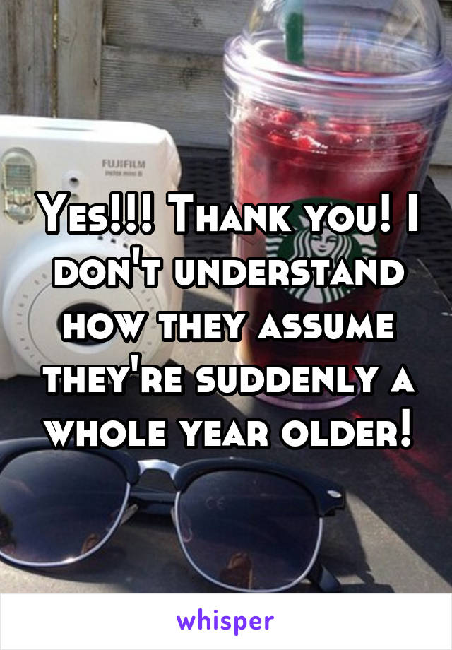 Yes!!! Thank you! I don't understand how they assume they're suddenly a whole year older!