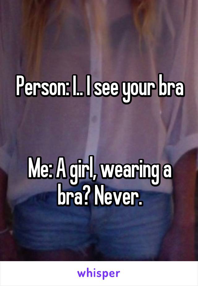 Person: I.. I see your bra

 
Me: A girl, wearing a bra? Never.