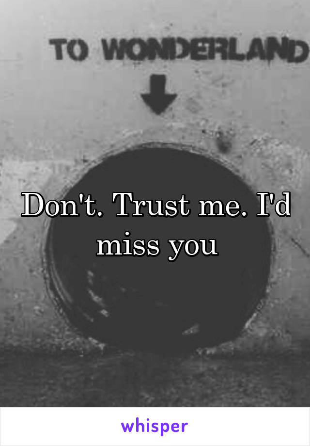 Don't. Trust me. I'd miss you