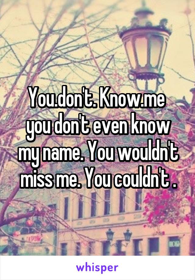 You.don't. Know.me 
you don't even know my name. You wouldn't miss me. You couldn't .