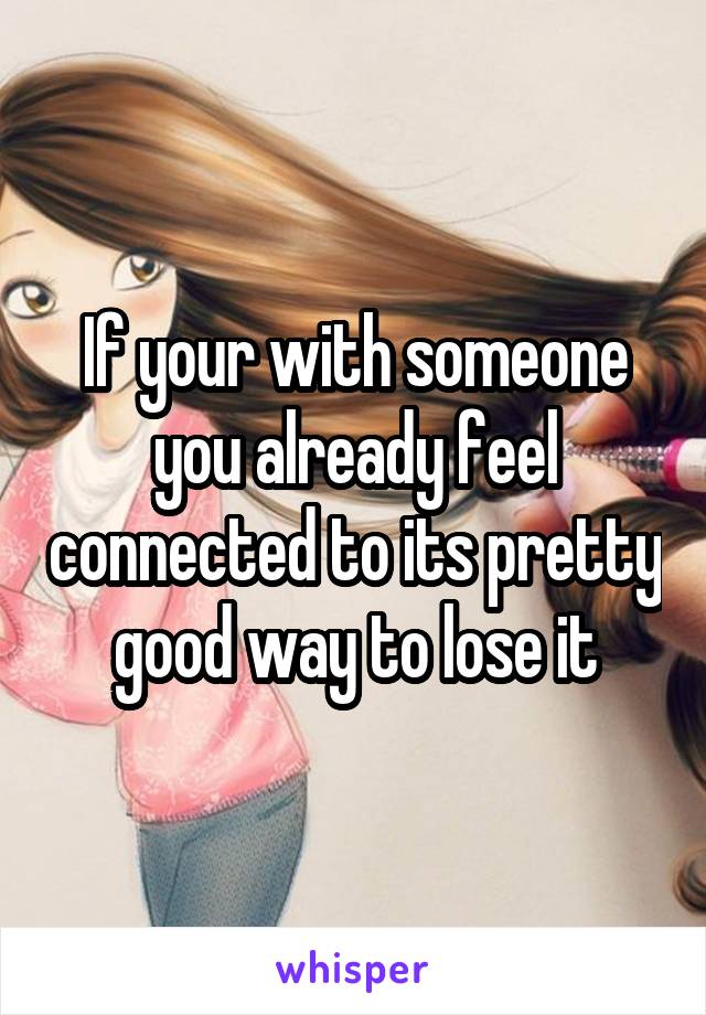 If your with someone you already feel connected to its pretty good way to lose it