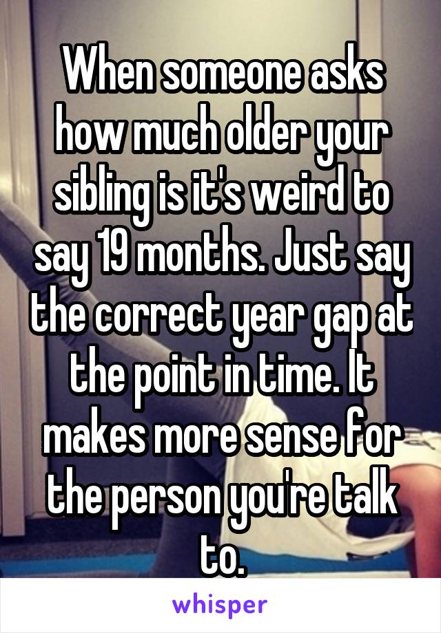 When someone asks how much older your sibling is it's weird to say 19 months. Just say the correct year gap at the point in time. It makes more sense for the person you're talk to.