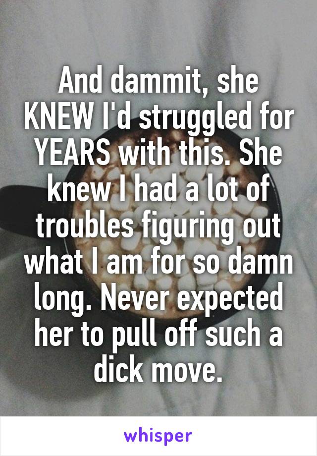 And dammit, she KNEW I'd struggled for YEARS with this. She knew I had a lot of troubles figuring out what I am for so damn long. Never expected her to pull off such a dick move.