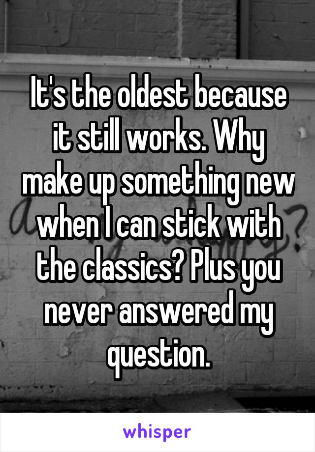 It's the oldest because it still works. Why make up something new when I can stick with the classics? Plus you never answered my question.