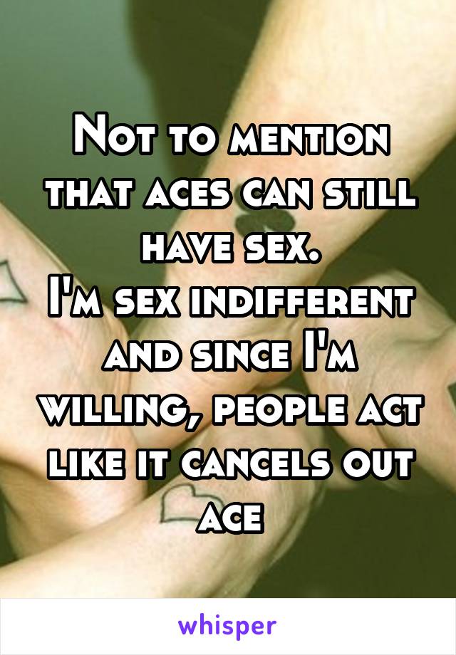 Not to mention that aces can still have sex.
I'm sex indifferent and since I'm willing, people act like it cancels out ace