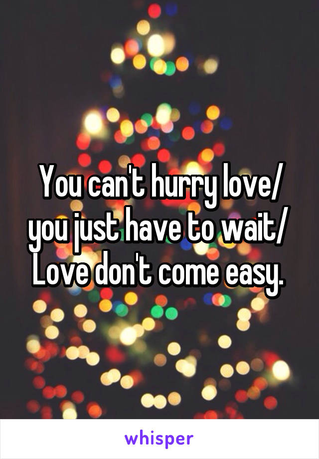 You can't hurry love/ you just have to wait/ 
Love don't come easy. 