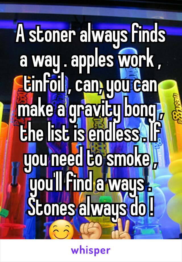 A stoner always finds a way . apples work , tinfoil , can, you can make a gravity bong , the list is endless . If you need to smoke , you'll find a ways . Stones always do ! 😊✊✌