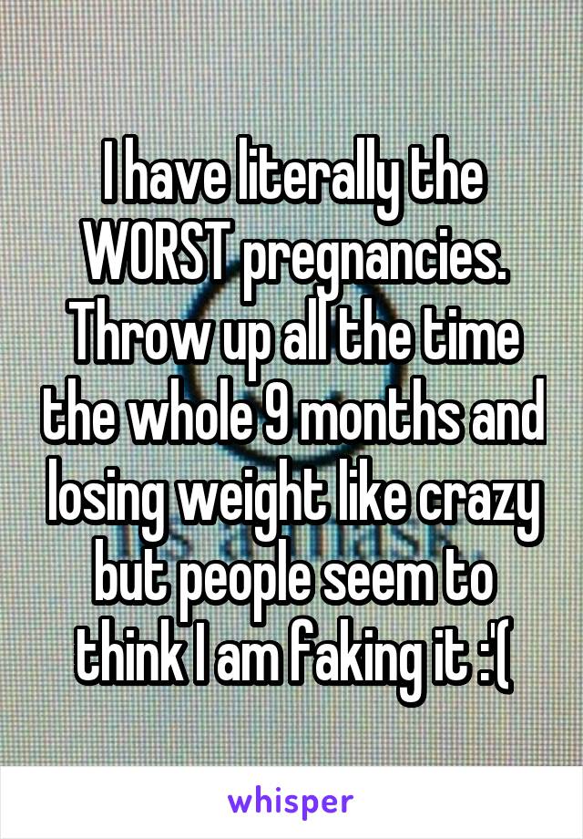 I have literally the WORST pregnancies.
Throw up all the time the whole 9 months and losing weight like crazy but people seem to think I am faking it :'(