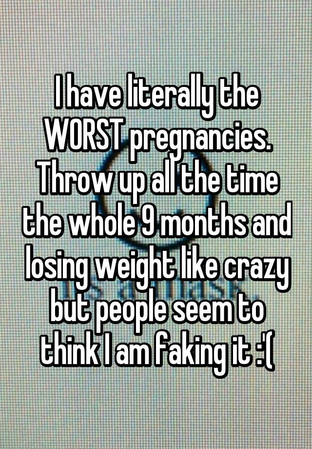 I have literally the WORST pregnancies.
Throw up all the time the whole 9 months and losing weight like crazy but people seem to think I am faking it :'(