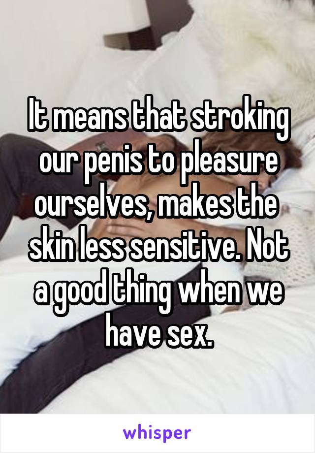 It means that stroking our penis to pleasure ourselves, makes the  skin less sensitive. Not a good thing when we have sex.