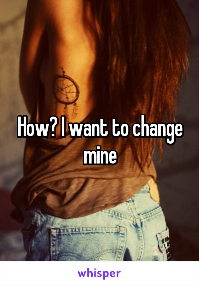 How? I want to change mine