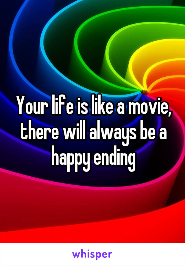 Your life is like a movie, there will always be a happy ending
