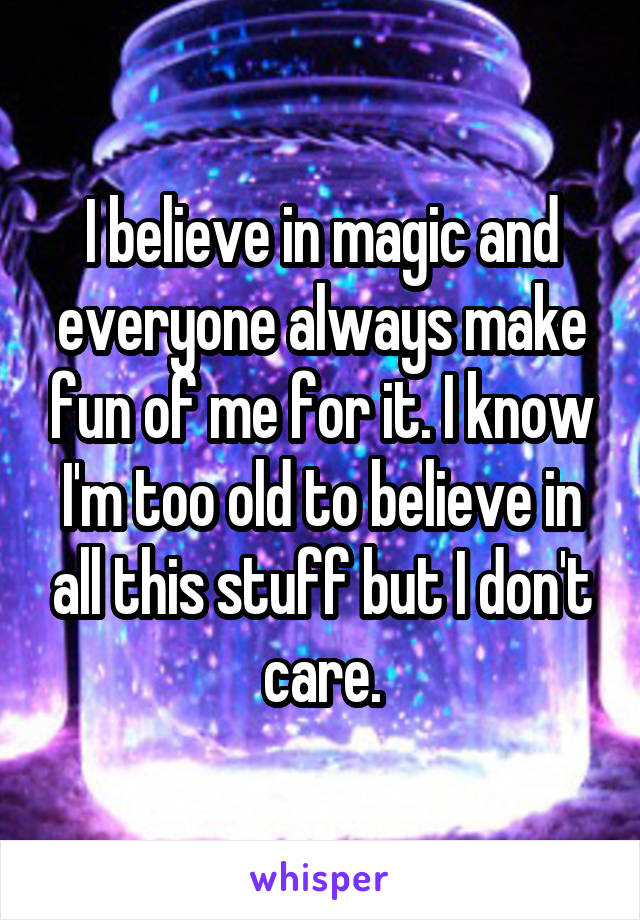 I believe in magic and everyone always make fun of me for it. I know I'm too old to believe in all this stuff but I don't care.