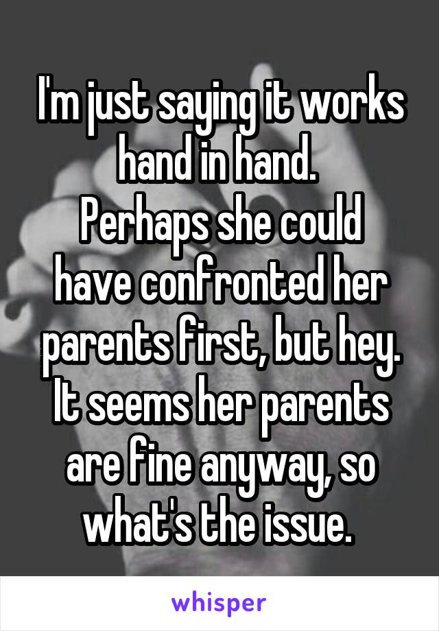 I'm just saying it works hand in hand. 
Perhaps she could have confronted her parents first, but hey. It seems her parents are fine anyway, so what's the issue. 