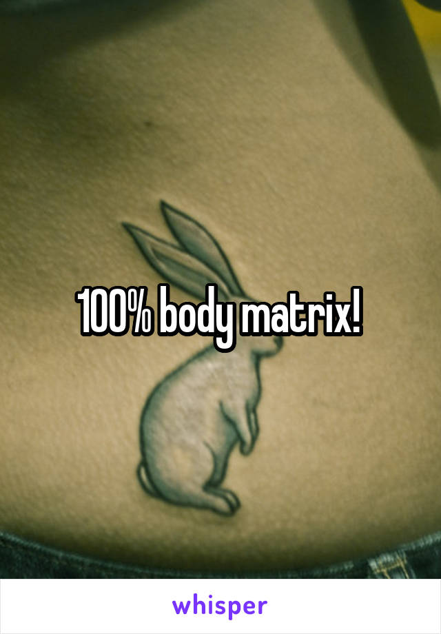 100% body matrix! 