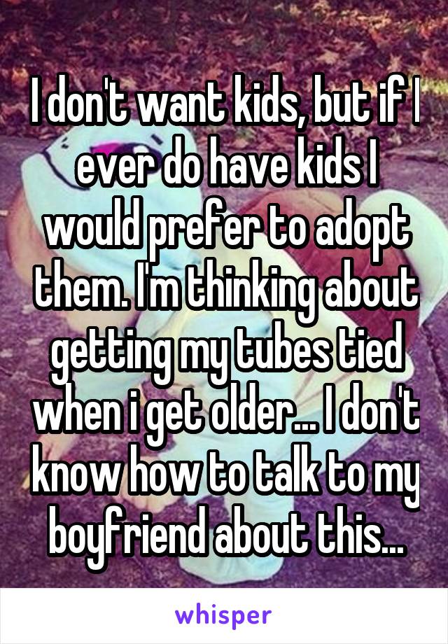 I don't want kids, but if I ever do have kids I would prefer to adopt them. I'm thinking about getting my tubes tied when i get older... I don't know how to talk to my boyfriend about this...