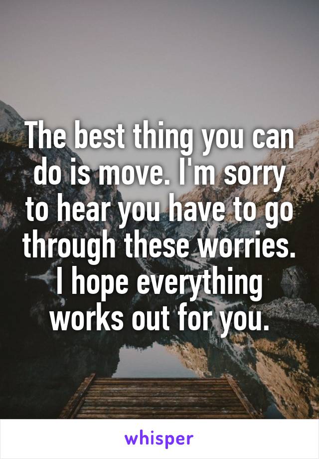 The best thing you can do is move. I'm sorry to hear you have to go through these worries. I hope everything works out for you.