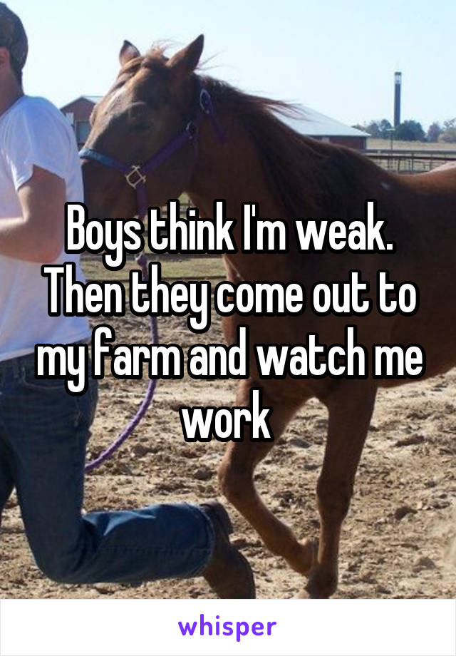 Boys think I'm weak. Then they come out to my farm and watch me work 