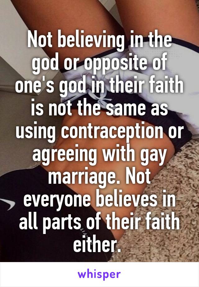 Not believing in the god or opposite of one's god in their faith is not the same as using contraception or agreeing with gay marriage. Not everyone believes in all parts of their faith either. 