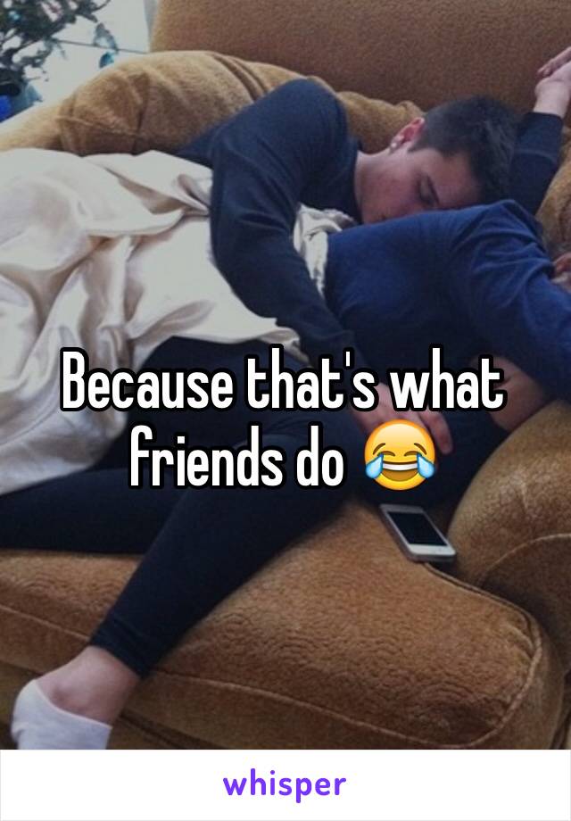 Because that's what friends do 😂