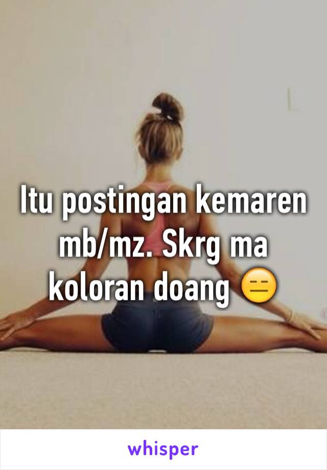 Itu postingan kemaren mb/mz. Skrg ma koloran doang 😑