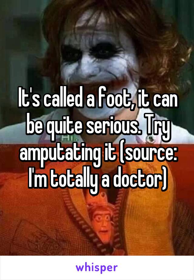It's called a foot, it can be quite serious. Try amputating it (source: I'm totally a doctor)