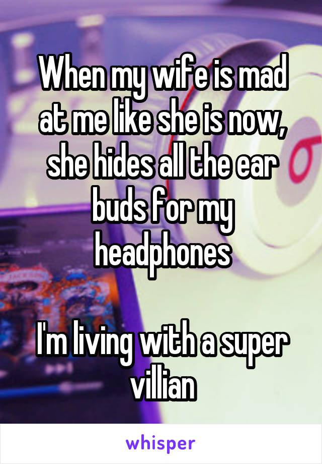 When my wife is mad at me like she is now, she hides all the ear buds for my headphones

I'm living with a super villian