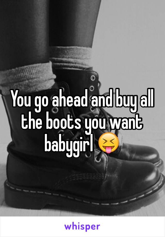 You go ahead and buy all the boots you want babygirl 😝