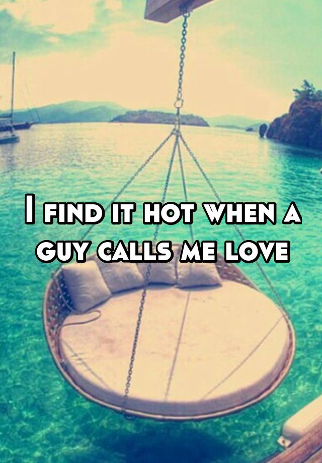 i-find-it-hot-when-a-guy-calls-me-love