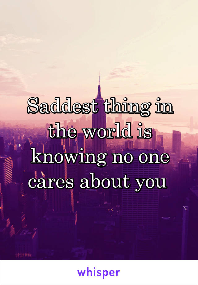 Saddest thing in the world is knowing no one cares about you 