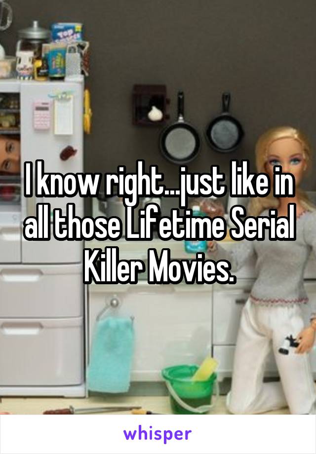 I know right...just like in all those Lifetime Serial Killer Movies.