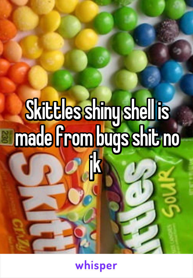 Skittles shiny shell is made from bugs shit no jk 