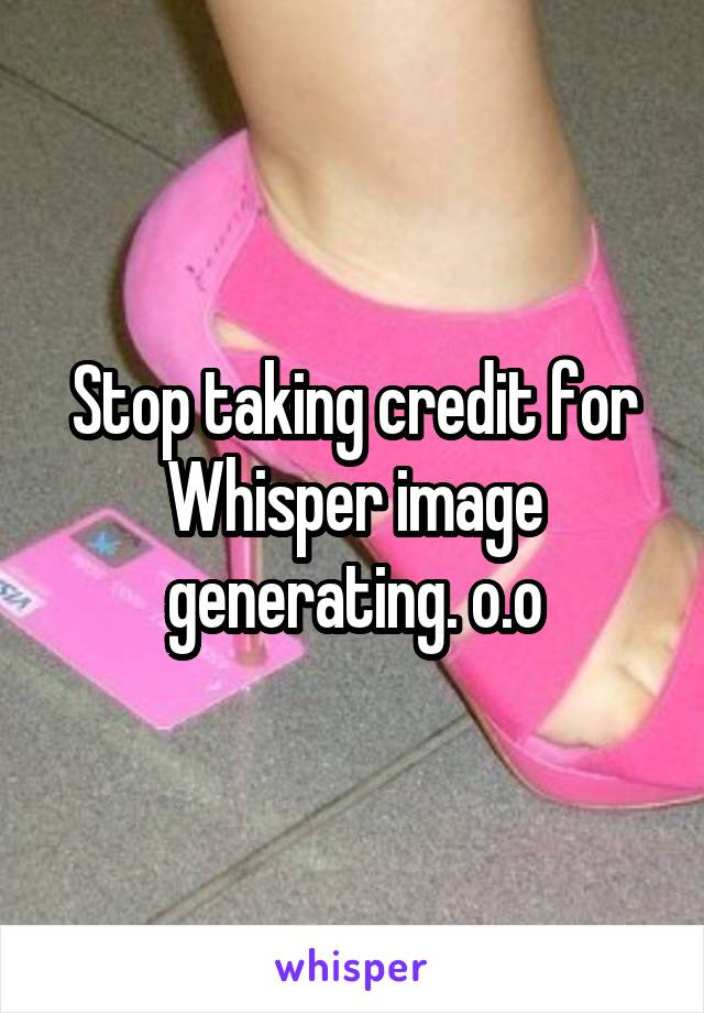 Stop taking credit for Whisper image generating. o.o