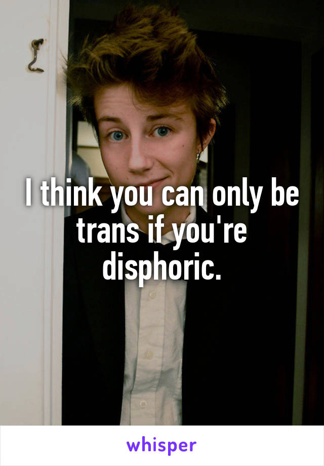 I think you can only be trans if you're disphoric.
