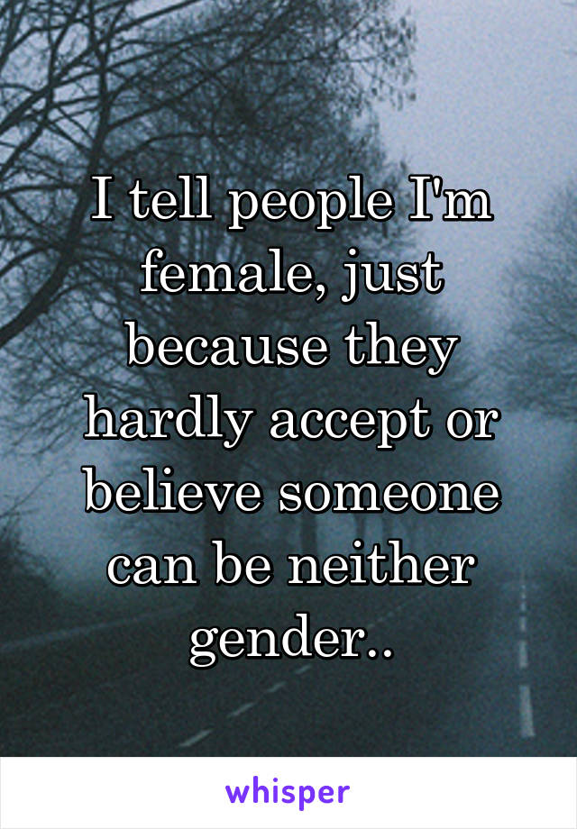 I tell people I'm female, just because they hardly accept or believe someone can be neither gender..