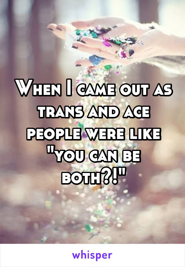 When I came out as trans and ace people were like "you can be both?!"