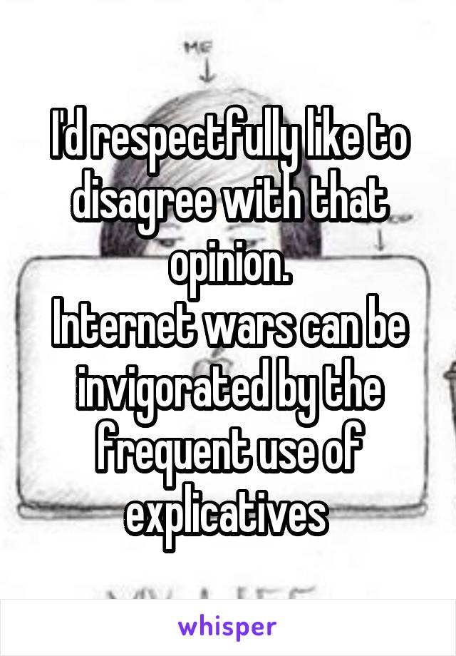 I'd respectfully like to disagree with that opinion.
Internet wars can be invigorated by the frequent use of explicatives 