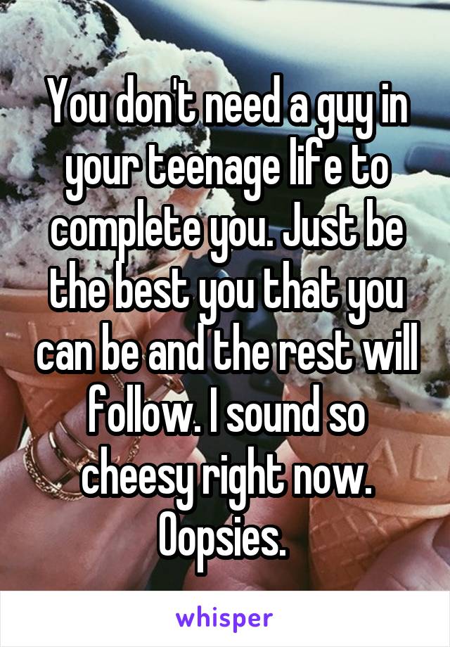 You don't need a guy in your teenage life to complete you. Just be the best you that you can be and the rest will follow. I sound so cheesy right now. Oopsies. 