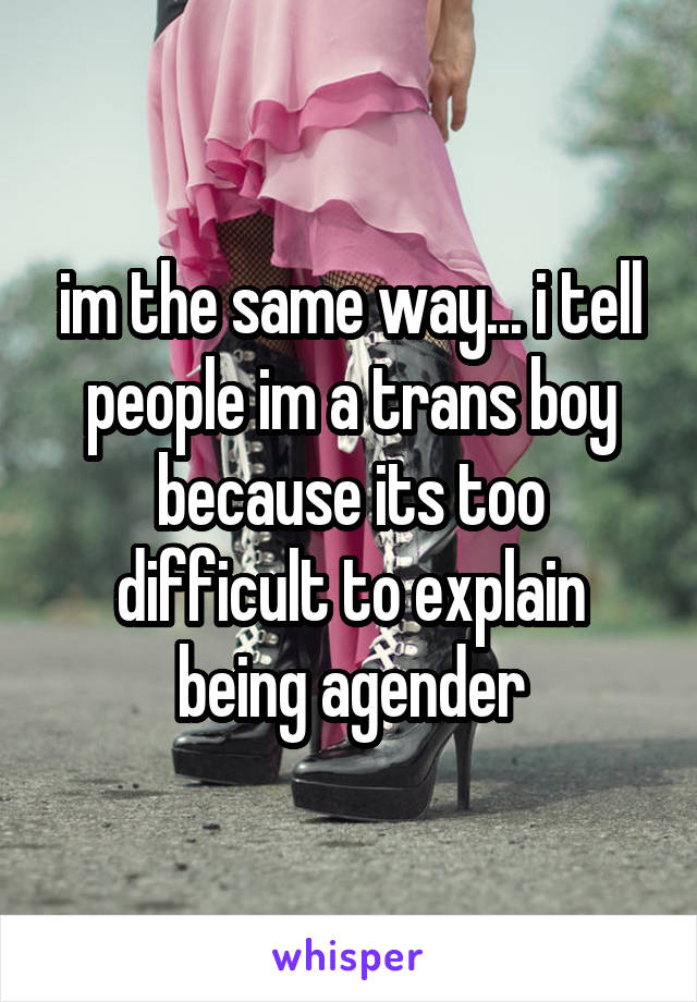 im the same way... i tell people im a trans boy because its too difficult to explain being agender