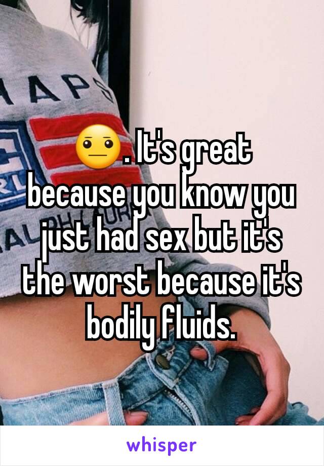 😐. It's great because you know you just had sex but it's the worst because it's bodily fluids.